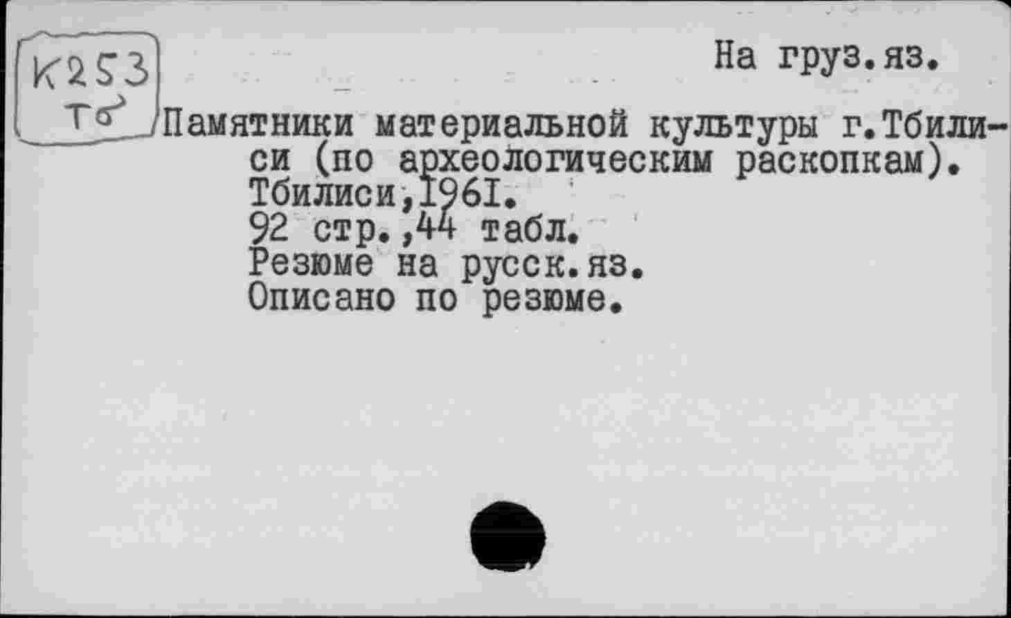 ﻿На груз. яз.
Памятники материальной культуры г.Тбили си (по археологическим раскопкам). Тбилиси,1961.
92 стр. ,44 табл.
Резюме на русск.яз.
Описано по резюме.